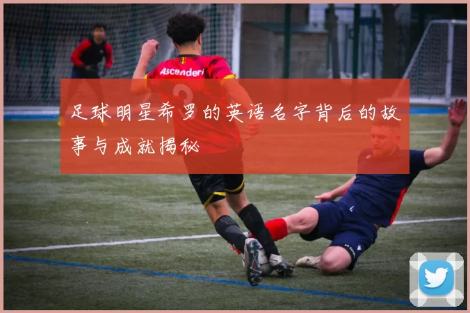 足球明星希罗的英语名字背后的故事与成就揭秘