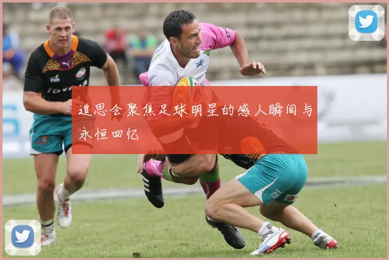 追思会聚焦足球明星的感人瞬间与永恒回忆