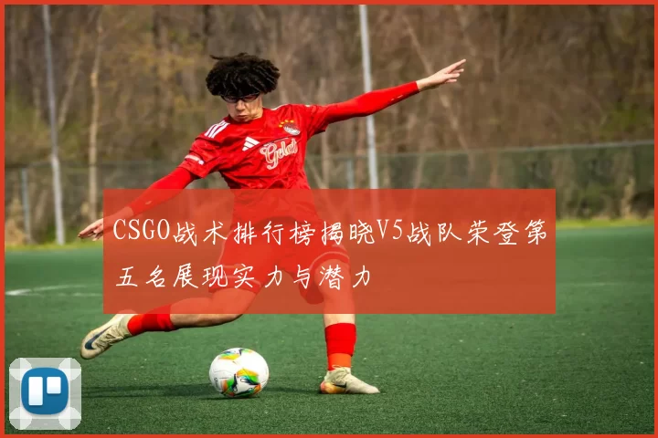 CSGO战术排行榜揭晓V5战队荣登第五名展现实力与潜力