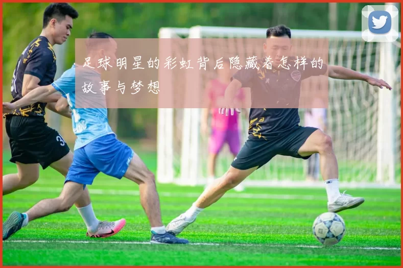 足球明星的彩虹背后隐藏着怎样的故事与梦想