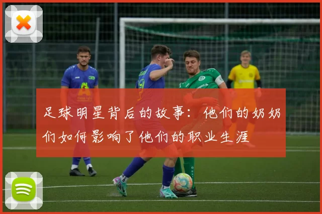 足球明星背后的故事：他们的奶奶们如何影响了他们的职业生涯
