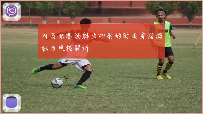 内马尔赛场魅力四射的时尚穿搭揭秘与风格解析