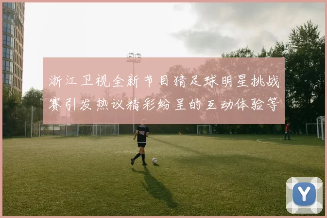 浙江卫视全新节目猜足球明星挑战赛引发热议精彩纷呈的互动体验等你来参与