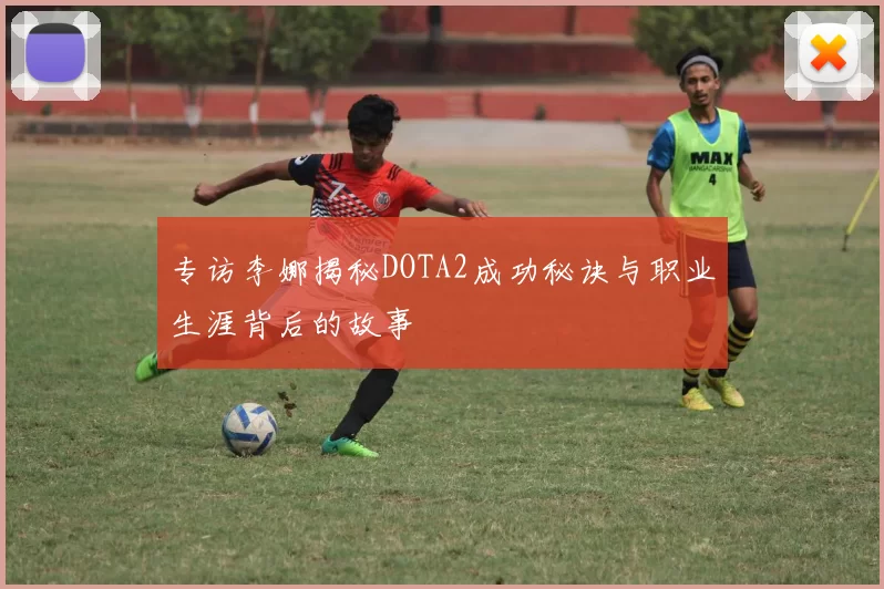专访李娜揭秘DOTA2成功秘诀与职业生涯背后的故事