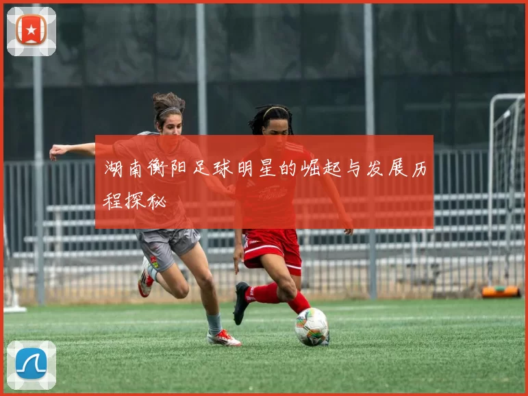 湖南衡阳足球明星的崛起与发展历程探秘