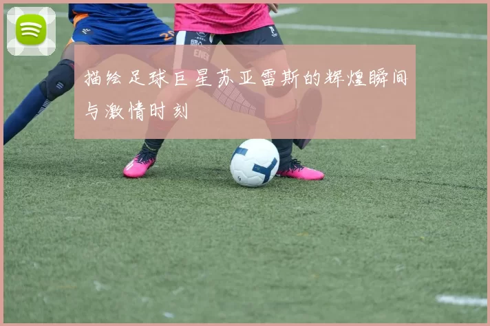 描绘足球巨星苏亚雷斯的辉煌瞬间与激情时刻