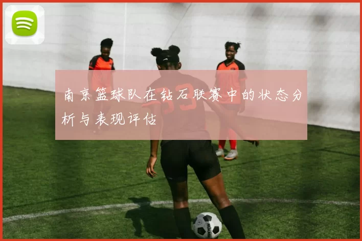 南京篮球队在钻石联赛中的状态分析与表现评估