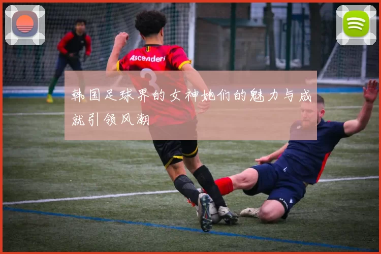 韩国足球界的女神她们的魅力与成就引领风潮