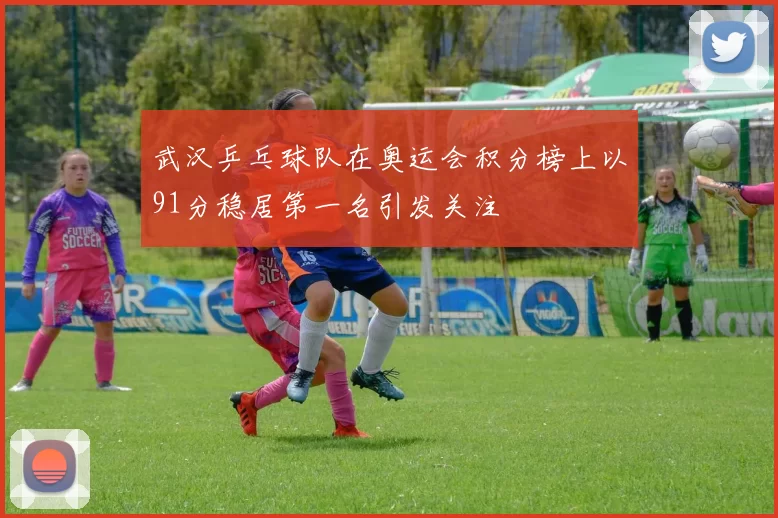武汉乒乓球队在奥运会积分榜上以91分稳居第一名引发关注