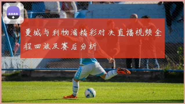 曼城与利物浦精彩对决直播视频全程回放及赛后分析