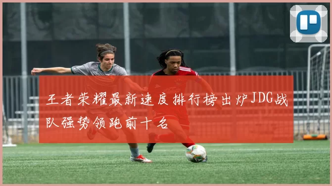 王者荣耀最新速度排行榜出炉JDG战队强势领跑前十名