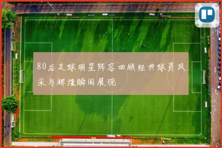80后足球明星阵容回顾经典球员风采与辉煌瞬间展现