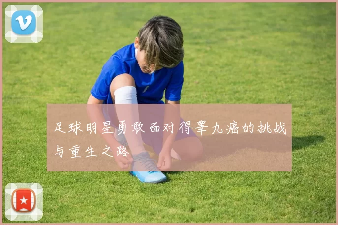足球明星勇敢面对得睾丸癌的挑战与重生之路