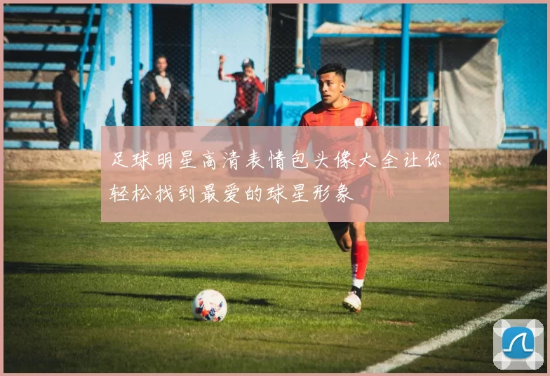 足球明星高清表情包头像大全让你轻松找到最爱的球星形象