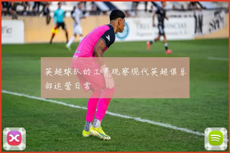 英超球队的工资观察现代英超俱乐部运营日常