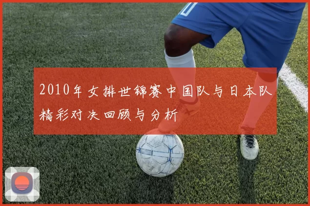 2010年女排世锦赛中国队与日本队精彩对决回顾与分析