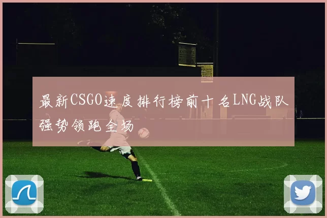 最新CSGO速度排行榜前十名LNG战队强势领跑全场