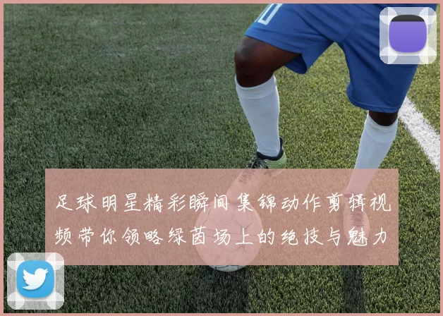 足球明星精彩瞬间集锦动作剪辑视频带你领略绿茵场上的绝技与魅力