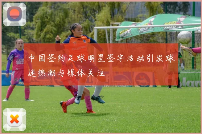中国签约足球明星签字活动引发球迷热潮与媒体关注