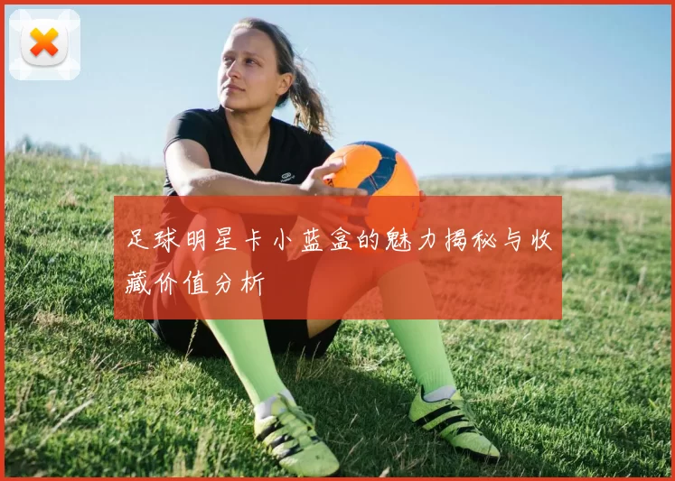 足球明星卡小蓝盒的魅力揭秘与收藏价值分析