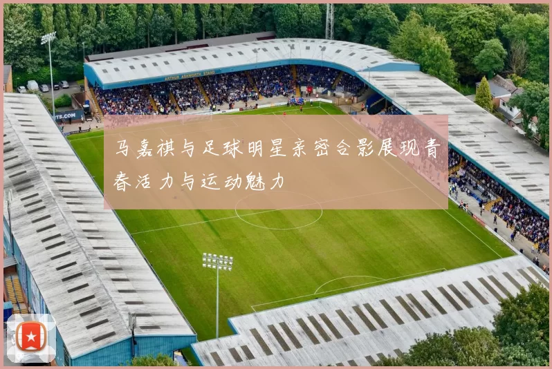 马嘉祺与足球明星亲密合影展现青春活力与运动魅力