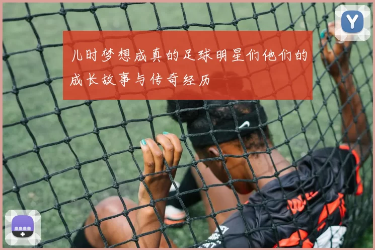 儿时梦想成真的足球明星们他们的成长故事与传奇经历