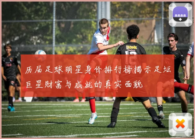 历届足球明星身价排行榜揭示足坛巨星财富与成就的真实面貌