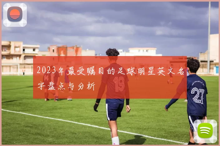 2023年最受瞩目的足球明星英文名字盘点与分析