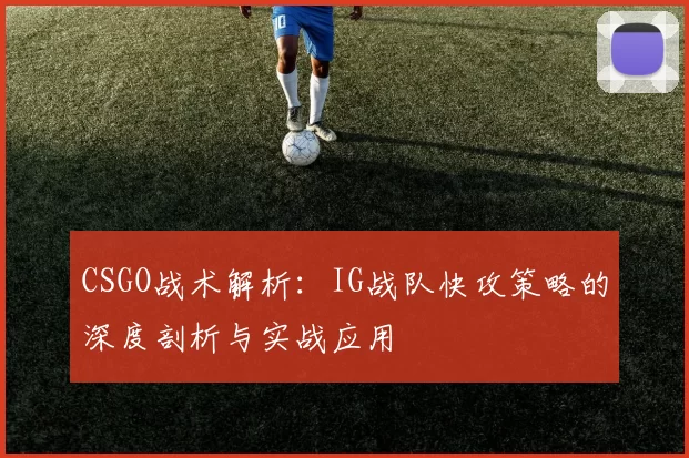 CSGO战术解析：IG战队快攻策略的深度剖析与实战应用