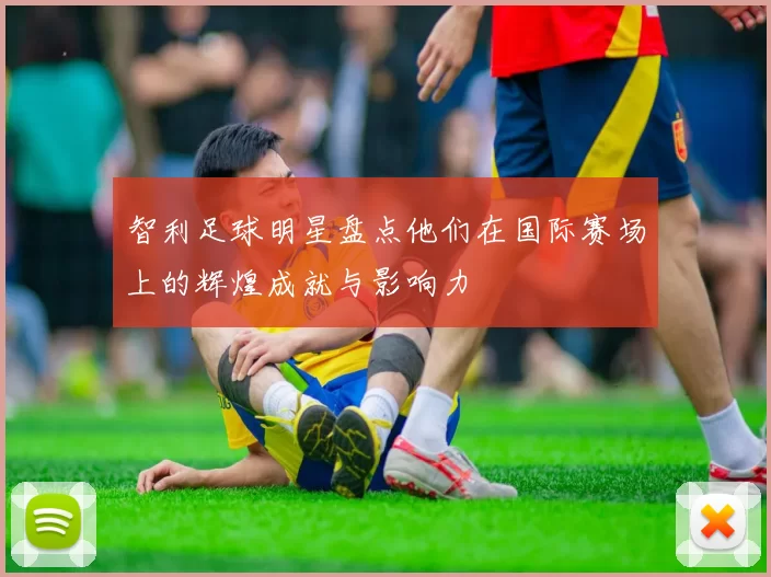 智利足球明星盘点他们在国际赛场上的辉煌成就与影响力