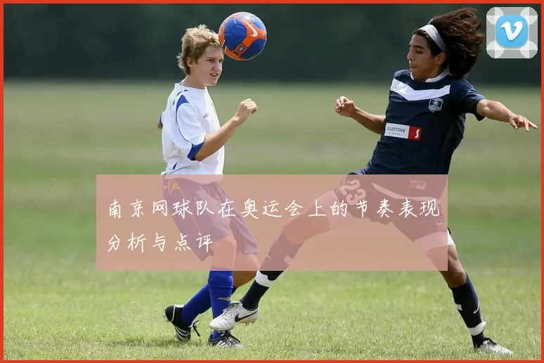 南京网球队在奥运会上的节奏表现分析与点评