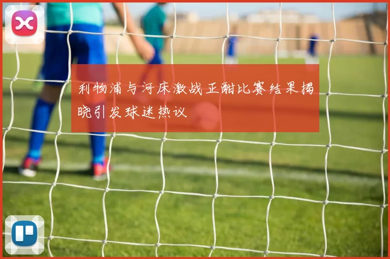 利物浦与河床激战正酣比赛结果揭晓引发球迷热议