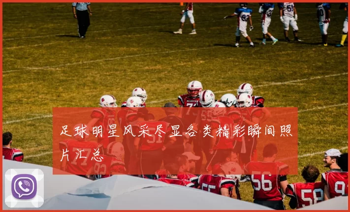 足球明星风采尽显各类精彩瞬间照片汇总