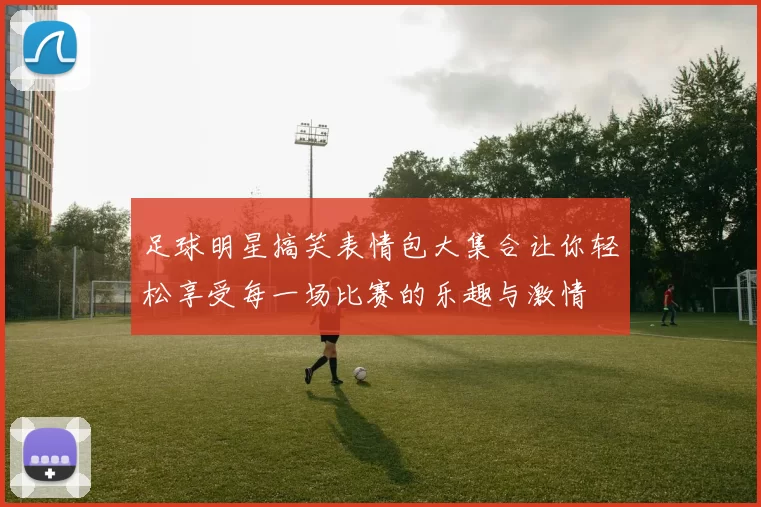 足球明星搞笑表情包大集合让你轻松享受每一场比赛的乐趣与激情