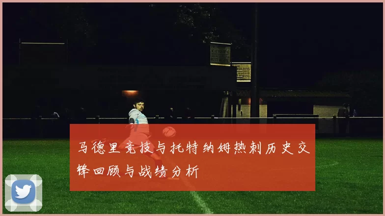 马德里竞技与托特纳姆热刺历史交锋回顾与战绩分析