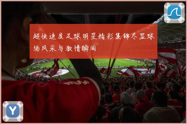 超快速度足球明星精彩集锦尽显球场风采与激情瞬间