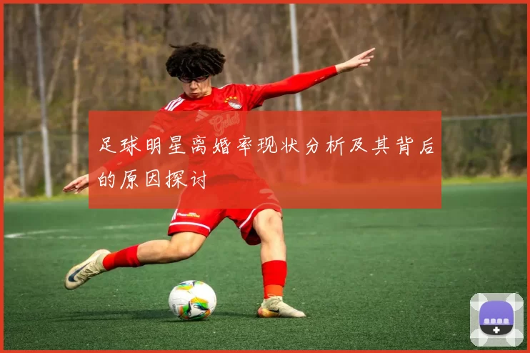 足球明星离婚率现状分析及其背后的原因探讨