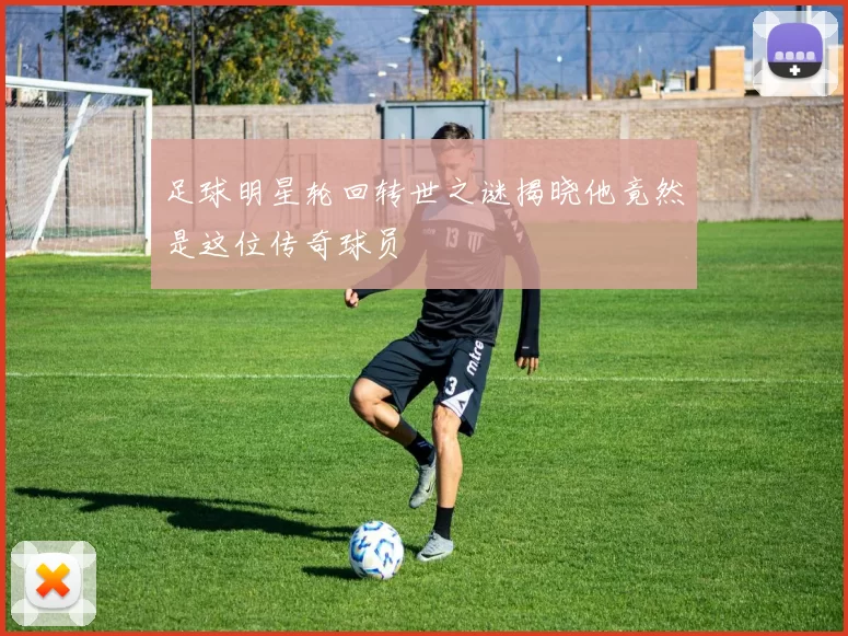 足球明星轮回转世之谜揭晓他竟然是这位传奇球员