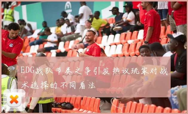 EDG战队节奏之争引发热议玩家对战术选择的不同看法