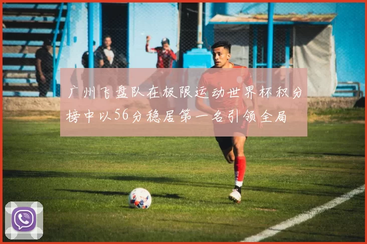 广州飞盘队在极限运动世界杯积分榜中以56分稳居第一名引领全局