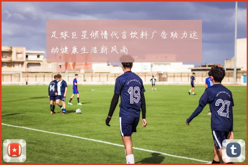 足球巨星倾情代言饮料广告助力运动健康生活新风尚