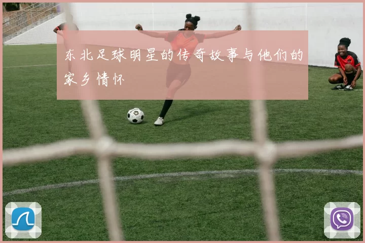 东北足球明星的传奇故事与他们的家乡情怀