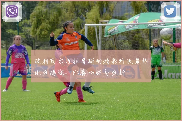 玻利瓦尔与拉鲁斯的精彩对决最终比分揭晓，比赛回顾与分析