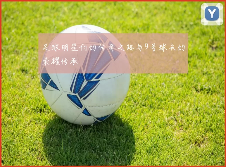 足球明星们的传奇之路与9号球衣的荣耀传承