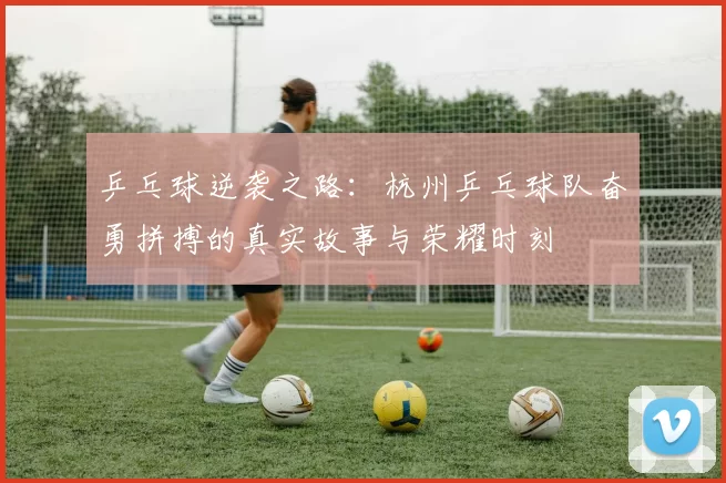 乒乓球逆袭之路：杭州乒乓球队奋勇拼搏的真实故事与荣耀时刻