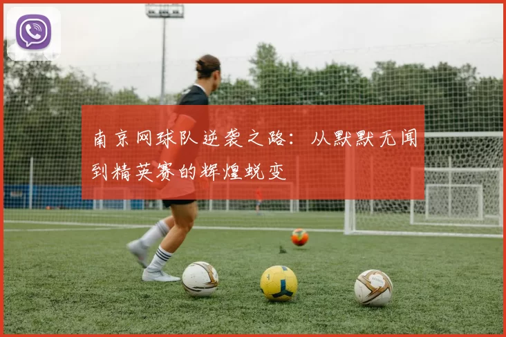 南京网球队逆袭之路：从默默无闻到精英赛的辉煌蜕变