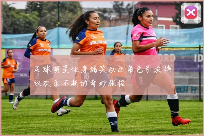 足球明星化身搞笑动画角色引发热议欢乐不断的奇妙旅程
