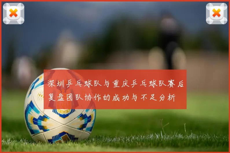 深圳乒乓球队与重庆乒乓球队赛后复盘团队协作的成功与不足分析