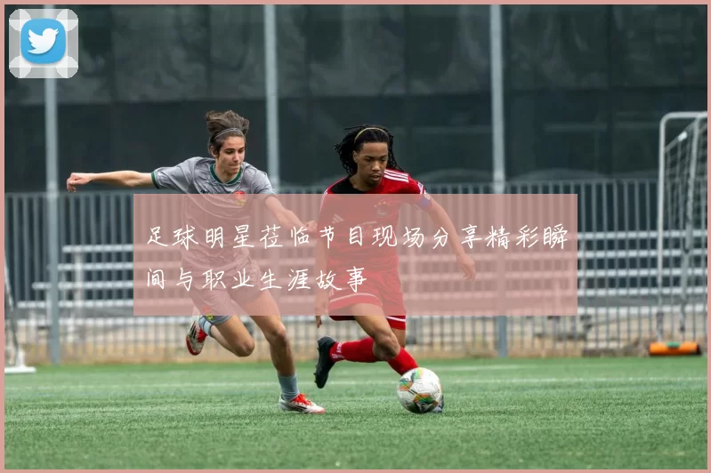 足球明星莅临节目现场分享精彩瞬间与职业生涯故事