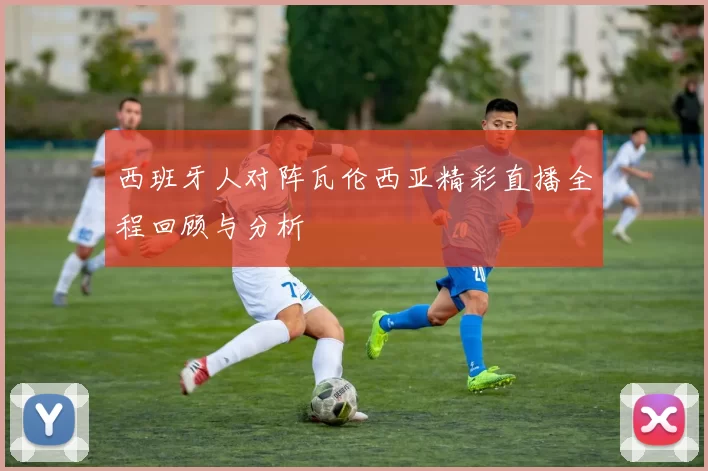 西班牙人对阵瓦伦西亚精彩直播全程回顾与分析